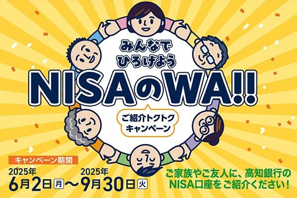 みんなでひろうげようNISAのWA!!～ご紹介トクトクキャンペーン～/キャンペーン期間：2025年6月2日（月）～2025年9月30日（火）/ご家族やご友人に、高知銀行のNISA口座をご紹介ください!!