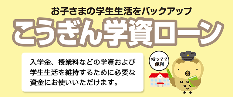 お子さまの生活をバックアップ！「こうぎん学資ローン」。入学金・授業料などの学資および学生生活を維持するために必要な資金にお使いいただけます。