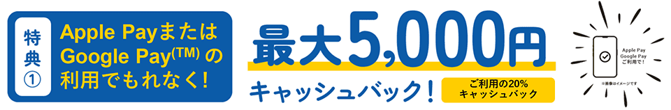 特典1.ApplePayまたはGooglePayの利用でもれなく最大5,000円キャッシュバック!