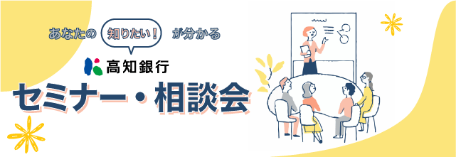 あなたの知りたい！が分かる、高知銀行セミナー・相談会