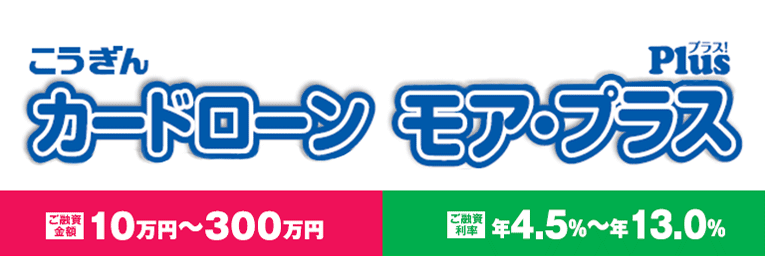 こうぎんカードローンモア・プラス_ご融資金額10万円～300万円。ご融資利率年4.5～13.0％。