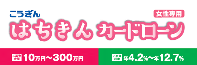 こうぎんはちきんカードローン(女性専用).ご融資金額10万円～300万円.ご融資利率年4.2～12.7％