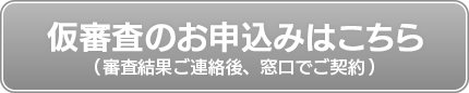 仮審査のお申込みはこちら(審査結果ご連絡後、窓口でご契約)