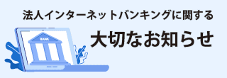 法人インターネットバンキングに関する大切なお知らせ