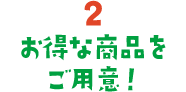 2. お得な商品をご用意！