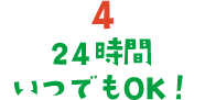 4. 24時間いつでもOK！