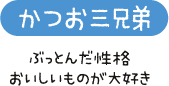 かつお三兄弟　ぶっとんだ性格　おいしいものが大好き