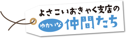 よさこいおきゃく支店のゆかいな仲間たち