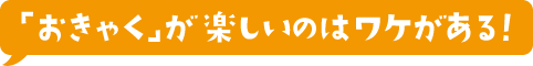 「おきゃく」が楽しいのはワケがある！