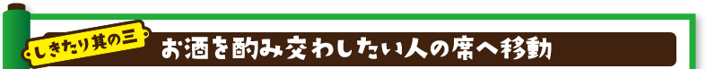 しきたり其の三：お酒を酌み交わしたい人の席へ移動