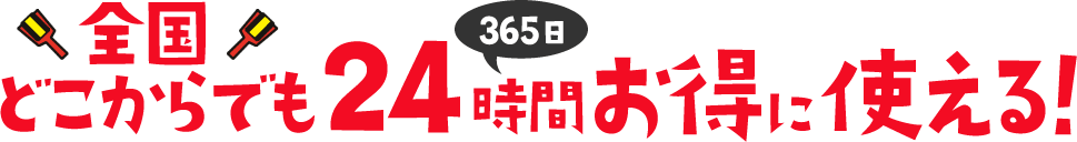 全国どこからでも24時間365日お得に使える！