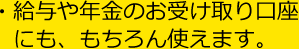 給与や年金のお受け取り口座にも、もちろん使えます。