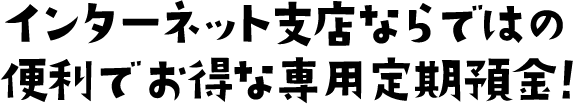 インターネット支店ならではの便利でお得な専用定期預金！