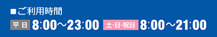 ご利用時間　平日：8:00～23:00 土・日・祝日：8:00～21:00