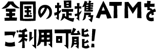 全国の提携ATMをご利用可能！