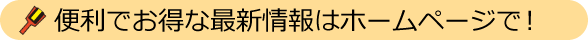 便利でお得な最新情報はホームページで！