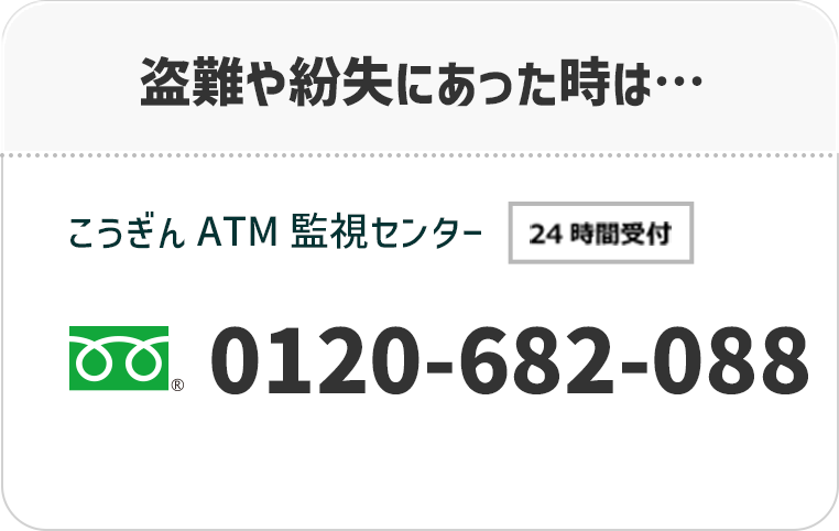 盗難や紛失にあった時は…こうぎんATM監視センター　フリーダイヤル：0120-682-088