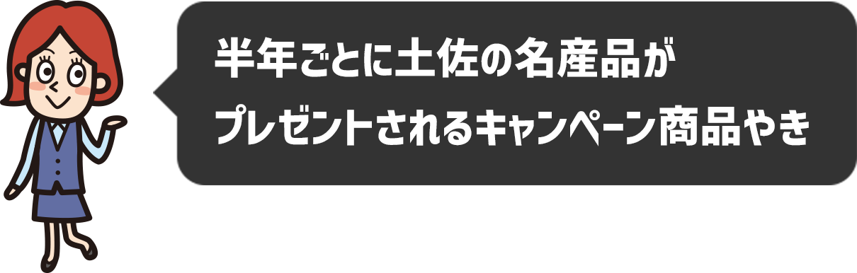 半年ごとに土佐の名産品が
プレゼントされるキャンペーン商品やき
