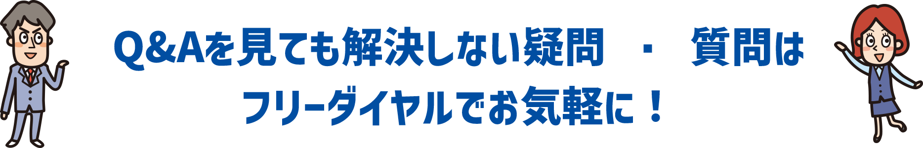 Q&Aを見ても解決しない疑問 ・ 質問はフリーダイヤルでお気軽に！
