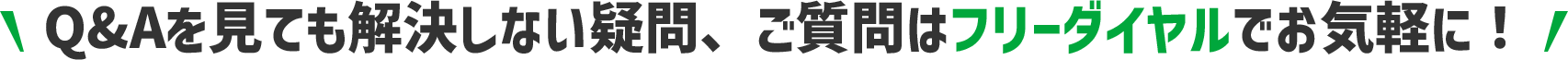 Q&Aを見ても解決しない疑問、ご質問はフリーダイヤルでお気軽に！