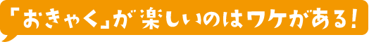 「おきゃく」が楽しいのはワケがある！