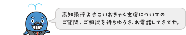 高知銀行よさこいおきゃく支店についてのご質問、ご相談を待ちゆうき、お電話してきてや。