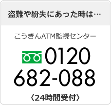 盗難や紛失にあった時は… こうぎんATM監視センター 0120-682-088〈24時間受付〉