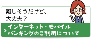 難しそうだけど、大丈夫？ インターネット・モバイルバンキングのご利用について