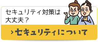 セキュリティ対策は大丈夫？ セキュリティについて